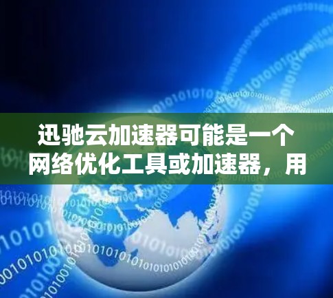 迅驰云加速器可能是一个网络优化工具或加速器，用于提升网络传输速度或数据处理效率。然而，具体的产品信息和下载方式可能因版本或供应商而异