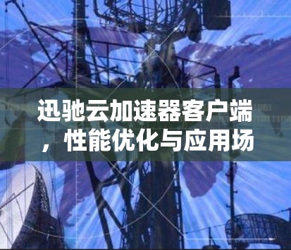 迅驰云加速器客户端，性能优化与应用场景探讨