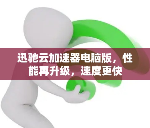 迅驰云加速器电脑版,性能再升级,速度更快 迅驰云加速器电脑版,性能再升级,速度更快