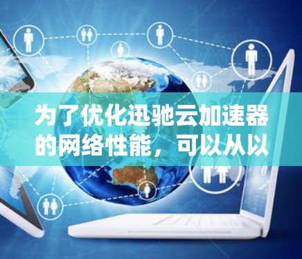 为了优化迅驰云加速器的网络性能,可以从以下几个方面进行系统化的规划和实施 为了优化迅驰云加速器的网络性能,可以从以下几个方面进行系统化的规划和实施
