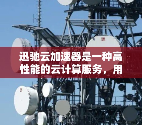迅驰云加速器是一种高性能的云计算服务，用于加速数据处理、计算和存储任务。它能够通过优化数据传输和计算效率，显著提升应用程序的性能。以下是一些关于迅驰云加速器的教程和资源，帮助你了解如何使用它