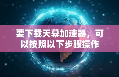 要下载天幕加速器,可以按照以下步骤操作 要下载天幕加速器,可以按照以下步骤操作
