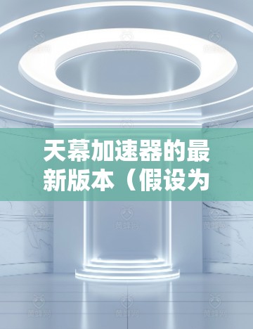 天幕加速器的最新版本（假设为v3.2）在性能、功能和用户体验方面均有显著提升。以下是详细介绍