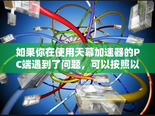 如果你在使用天幕加速器的PC端遇到了问题,可以按照以下步骤进行排查和解决 如果你在使用天幕加速器的PC端遇到了问题,可以按照以下步骤进行排查和解决