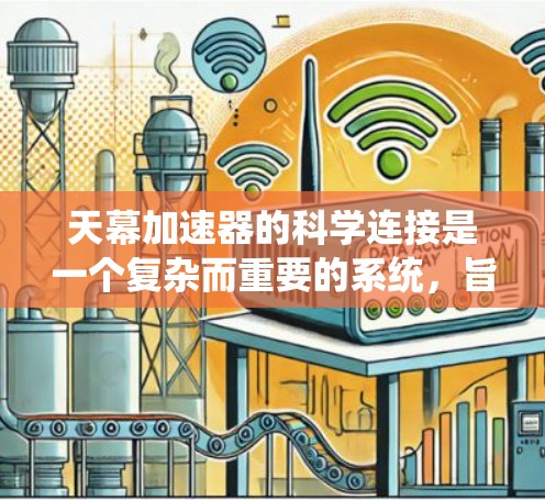 天幕加速器的科学连接是一个复杂而重要的系统,旨在确保高能粒子能够高效、安全地传输到目标实验装置。以下是对这一系统的详细分析 天幕加速器的科学连接是一个复杂而重要的系统,旨在确保高能粒子能够高效、安全地传输到目标实验装置。以下是对这一系统的详细分析
