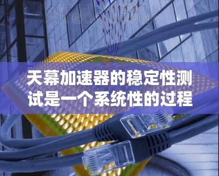 天幕加速器的稳定性测试是一个系统性的过程，涉及硬件、软件和数据处理等多个方面。以下是对该测试的分步骤说明