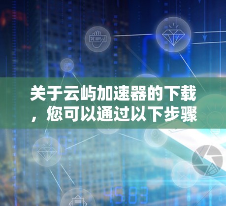 关于云屿加速器的下载,您可以通过以下步骤获取 关于云屿加速器的下载,您可以通过以下步骤获取
