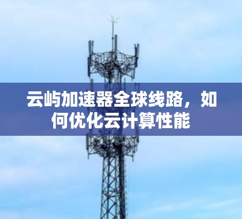 云屿加速器全球线路，如何优化云计算性能