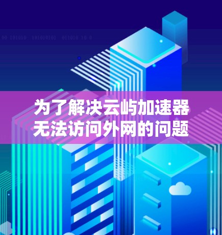 为了解决云屿加速器无法访问外网的问题，您可以按照以下步骤进行检查和配置