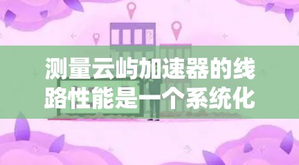 测量云屿加速器的线路性能是一个系统化的过程,需要仔细规划和执行以确保结果的准确性。以下是对这一过程的详细步骤和建议 测量云屿加速器的线路性能是一个系统化的过程,需要仔细规划和执行以确保结果的准确性。以下是对这一过程的详细步骤和建议