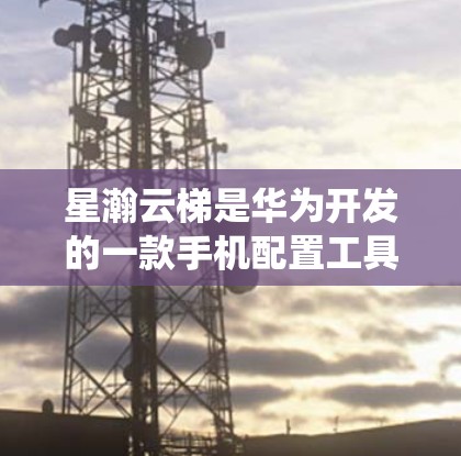 星瀚云梯是华为开发的一款手机配置工具,用于升级手机固件和系统。目前,星瀚云梯的最新版本是 星瀚云梯 3.发布于2022年 星瀚云梯是华为开发的一款手机配置工具,用于升级手机固件和系统。目前,星瀚云梯的最新版本是 星瀚云梯 3.发布于2022年