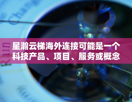 星瀚云梯海外连接可能是一个科技产品、项目、服务或概念名称，具体含义需要根据上下文来确定。以下是一些可能的解释方向