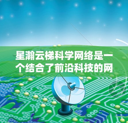 星瀚云梯科学网络是一个结合了前沿科技的网络系统,设计初衷是为星际通信提供高效、可靠的解决方案。以下是对该网络的详细分析 星瀚云梯科学网络是一个结合了前沿科技的网络系统,设计初衷是为星际通信提供高效、可靠的解决方案。以下是对该网络的详细分析