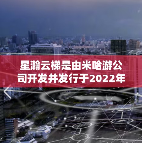 星瀚云梯是由米哈游公司开发并发行于2022年的开放世界角色扮演游戏。游戏设定在一个由星星围绕的巨大浮空岛上,玩家扮演名叫艾伦的少年,探索这片充满秘密和挑战的星空世界 星瀚云梯是由米哈游公司开发并发行于2022年的开放世界角色扮演游戏。游戏设定在一个由星星围绕的巨大浮空岛上,玩家扮演名叫艾伦的少年,探索这片充满秘密和挑战的星空世界
