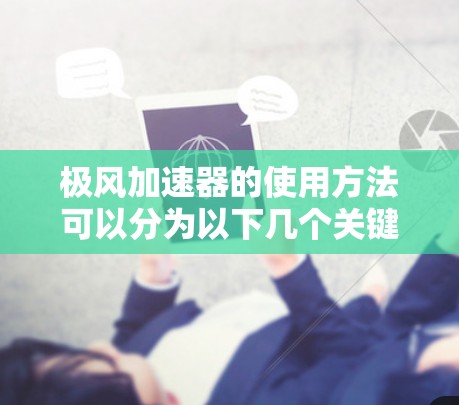 极风加速器的使用方法可以分为以下几个关键步骤