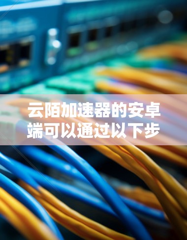 云陌加速器的安卓端可以通过以下步骤安装 云陌加速器的安卓端可以通过以下步骤安装