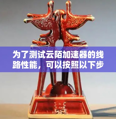 为了测试云陌加速器的线路性能，可以按照以下步骤进行