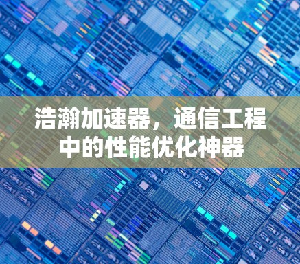 浩瀚加速器，通信工程中的性能优化神器
