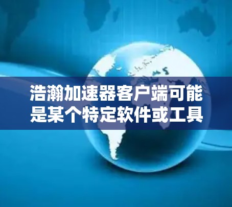 浩瀚加速器客户端可能是某个特定软件或工具的客户端版本,用于加速某种过程或任务。由于浩瀚加速器可能有不同的定义和用途,如果你指的是某个特定的加速器客户端,请提供更多信息,以便更准确地解答你的问题 浩瀚加速器客户端可能是某个特定软件或工具的客户端版本,用于加速某种过程或任务。由于浩瀚加速器可能有不同的定义和用途,如果你指的是某个特定的加速器客户端,请提供更多信息,以便更准确地解答你的问题