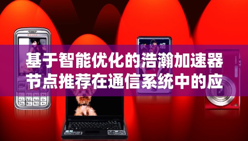 基于智能优化的浩瀚加速器节点推荐在通信系统中的应用与分析 基于智能优化的浩瀚加速器节点推荐在通信系统中的应用与分析