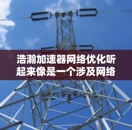 浩瀚加速器网络优化听起来像是一个涉及网络性能和数据传输加速的项目或技术。为了优化网络性能,可能需要从多个方面进行调整和优化。以下是一些可能的方向 浩瀚加速器网络优化听起来像是一个涉及网络性能和数据传输加速的项目或技术。为了优化网络性能,可能需要从多个方面进行调整和优化。以下是一些可能的方向