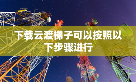 下载云渡梯子可以按照以下步骤进行 下载云渡梯子可以按照以下步骤进行