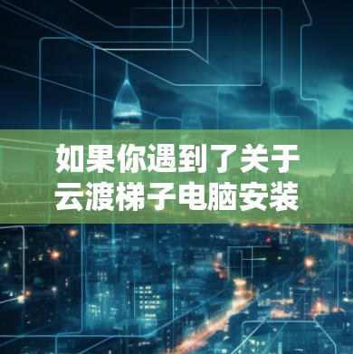 如果你遇到了关于云渡梯子电脑安装的问题,可能是指某个特定的设备或软件安装问题。以下是一些可能的解决方法和建议 如果你遇到了关于云渡梯子电脑安装的问题,可能是指某个特定的设备或软件安装问题。以下是一些可能的解决方法和建议