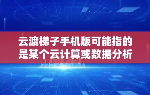 云渡梯子手机版可能指的是某个云计算或数据分析相关的产品或服务,可能在手机端有对应的客户端或移动版应用。由于云渡梯子可能是一个特定的品牌、产品或服务名称,具体的手机版信息需要根据实际情况来确认 云渡梯子手机版可能指的是某个云计算或数据分析相关的产品或服务,可能在手机端有对应的客户端或移动版应用。由于云渡梯子可能是一个特定的品牌、产品或服务名称,具体的手机版信息需要根据实际情况来确认