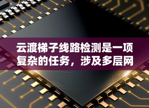 云渡梯子线路检测是一项复杂的任务，涉及多层网络架构中的云计算环境的传输问题检测。以下是对该技术的详细总结