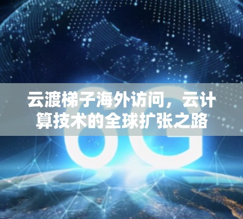 云渡梯子海外访问，云计算技术的全球扩张之路