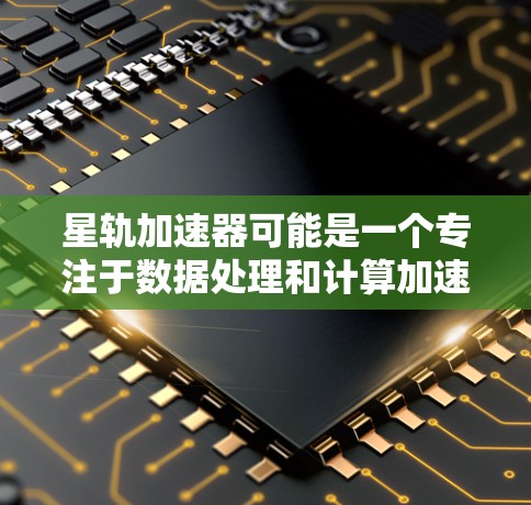 星轨加速器可能是一个专注于数据处理和计算加速的工具，用于优化应用程序的性能。由于具体信息不明确，建议直接访问其官方网站或联系相关开发者获取下载链接和安装指南。以下是一些建议的步骤