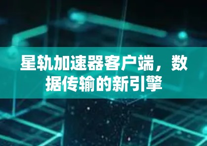 星轨加速器客户端，数据传输的新引擎