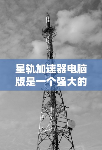 星轨加速器电脑版是一个强大的网络连接优化工具,旨在提升数据传输速度和稳定性。以下是对其的详细分析和总结 星轨加速器电脑版是一个强大的网络连接优化工具,旨在提升数据传输速度和稳定性。以下是对其的详细分析和总结