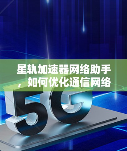 星轨加速器网络助手,如何优化通信网络性能 星轨加速器网络助手,如何优化通信网络性能