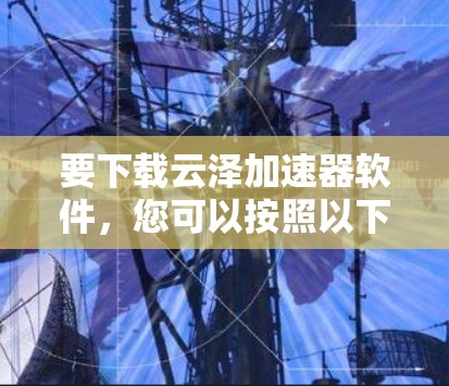 要下载云泽加速器软件,您可以按照以下步骤进行操作 要下载云泽加速器软件,您可以按照以下步骤进行操作