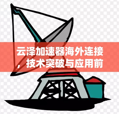 云泽加速器海外连接,技术突破与应用前景 云泽加速器海外连接,技术突破与应用前景