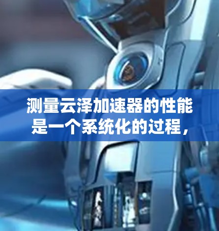 测量云泽加速器的性能是一个系统化的过程，需要仔细规划和执行。以下是分步骤的指南，帮助您有效评估加速器的性能