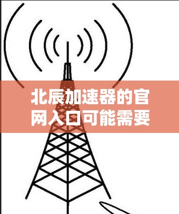 北辰加速器的官网入口可能需要通过特定的渠道或链接访问。如果你正在寻找该加速器的官方网站,建议通过以下步骤进行 北辰加速器的官网入口可能需要通过特定的渠道或链接访问。如果你正在寻找该加速器的官方网站,建议通过以下步骤进行