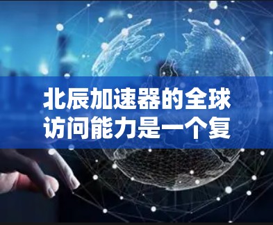 北辰加速器的全球访问能力是一个复杂的技术问题，涉及网络架构、数据传输优化以及跨国协作。以下是对这一主题的详细分析