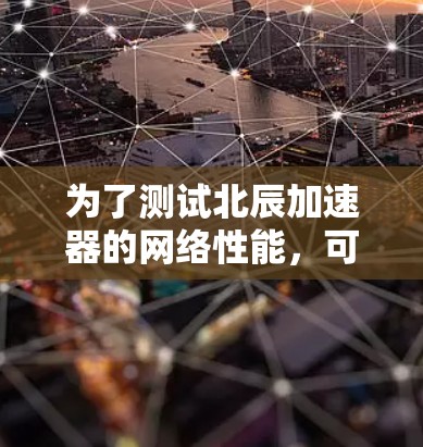 为了测试北辰加速器的网络性能，可以按照以下步骤进行