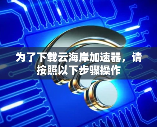 为了下载云海岸加速器,请按照以下步骤操作 为了下载云海岸加速器,请按照以下步骤操作