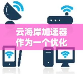 云海岸加速器作为一个优化工具,能够从多个维度提升云资源的利用效率。以下是其优化功能的详细总结 云海岸加速器作为一个优化工具,能够从多个维度提升云资源的利用效率。以下是其优化功能的详细总结
