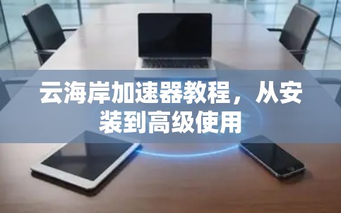 云海岸加速器教程，从安装到高级使用