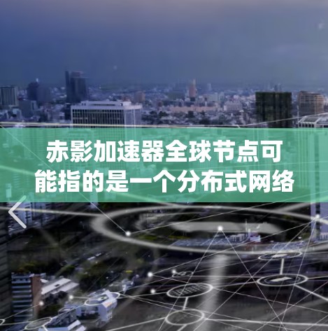 赤影加速器全球节点可能指的是一个分布式网络加速系统，通过全球分布的节点提供加速服务。以下是一些可能的解释和细节