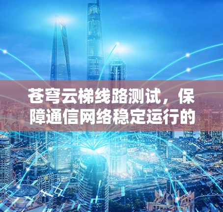 苍穹云梯线路测试，保障通信网络稳定运行的重要手段