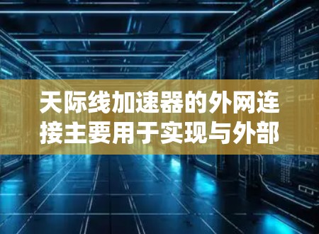 天际线加速器的外网连接主要用于实现与外部系统的数据交换和实时通信,以支持高精度的粒子加速实验和数据处理。以下是对这一技术的详细分析 天际线加速器的外网连接主要用于实现与外部系统的数据交换和实时通信,以支持高精度的粒子加速实验和数据处理。以下是对这一技术的详细分析