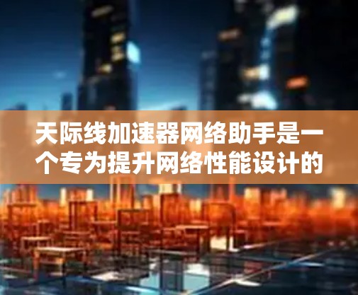 天际线加速器网络助手是一个专为提升网络性能设计的工具，旨在通过优化网络配置和设置，帮助用户加速网络访问速度和数据传输效率。以下是该工具的详细特点和功能