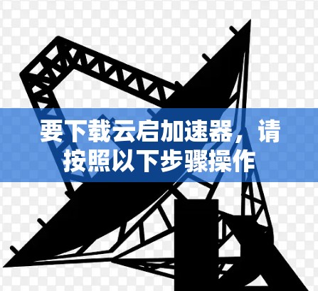 要下载云启加速器,请按照以下步骤操作 要下载云启加速器,请按照以下步骤操作
