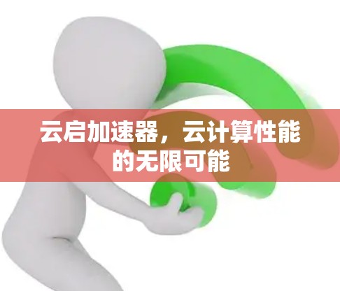 云启加速器,云计算性能的无限可能 云启加速器,云计算性能的无限可能