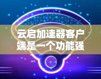 云启加速器客户端是一个功能强大的工具，旨在简化用户对云服务应用的配置和使用体验，同时提升性能和安全性。以下是对该客户端的详细分析